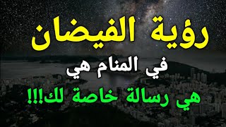 تفسير رؤية الفيضان في المنام هي رسالة خاصة لك للعزباء،المتزوجة،المطلقة،الرجل