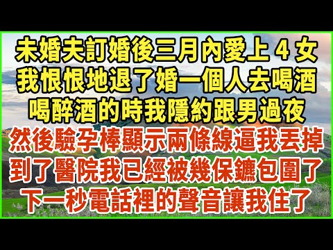 未婚夫訂婚後三月內愛上4女！我恨恨地退了婚一個人去喝酒！喝醉酒的時我隱約跟男過夜！然後驗孕棒顯示兩條線逼我丟掉！到了醫院我已經被幾保鑣包圍了！下一秒電話裡的聲音讓我住了！#生活經驗 #情感故事