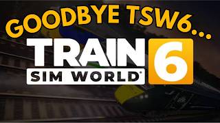 GOODBYE Train Sim World 6, What can you expect from me in TSW7 & what do I think it'll be like?