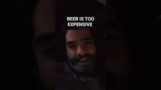 BEER IS TOO EXPENSIVE