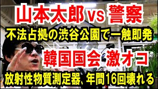 【山本太郎vs警察】不法占拠の渋谷公園で一触即発【韓国国会 激オコ】放射性物質の測定器、年間16回も壊れる