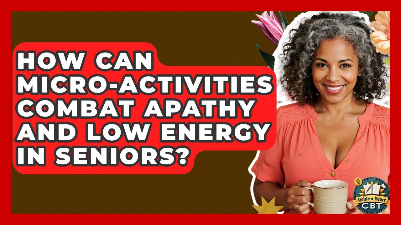 How Can Micro-activities Combat Apathy And Low Energy In Seniors? - Golden Years CBT