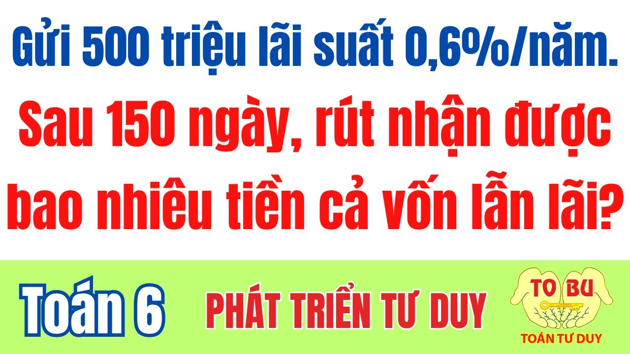 Gửi 500 triệu vào ngân hàng với lãi suất 0,6% một năm. Sau 150 ngày rút ra được bao nhiêu tiền?