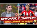 Ярмолюк у Шахтарі: Деталі сенсаційного трансферу та новини українського футболу