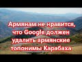 Армянам не нравится, что Google должен удалить армянские топонимы Карабаха