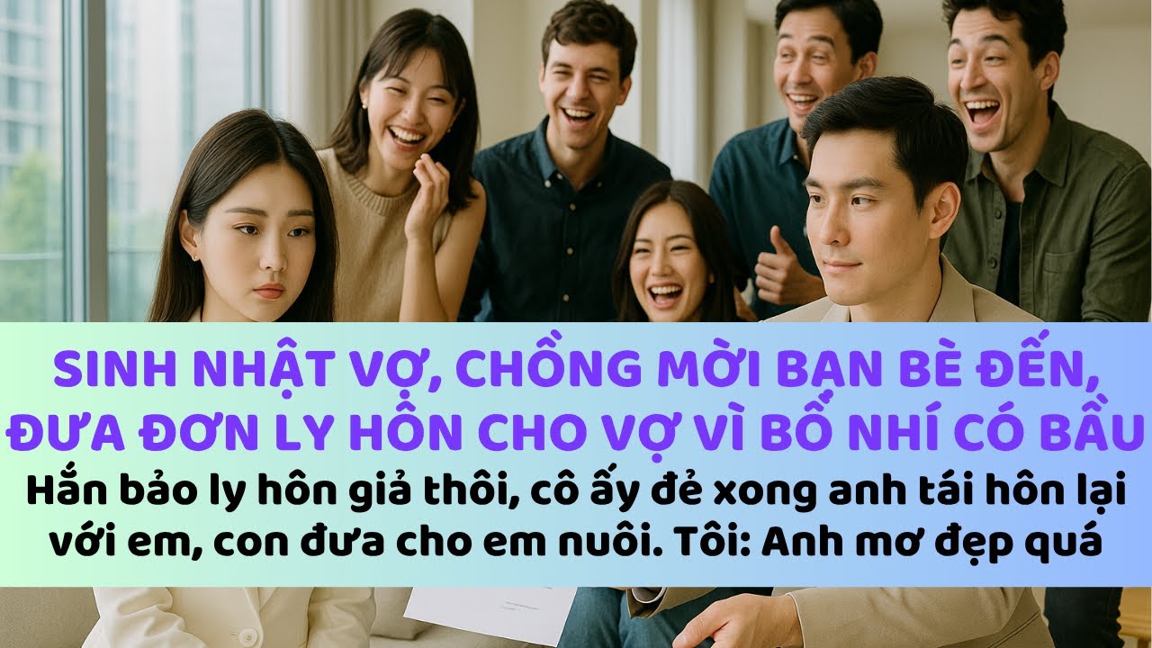 Sinh nhật vợ, chồng đề nghị ly hôn vì bồ nhí có bầu. Sau này, đứa con của ả ko phải của anh ta