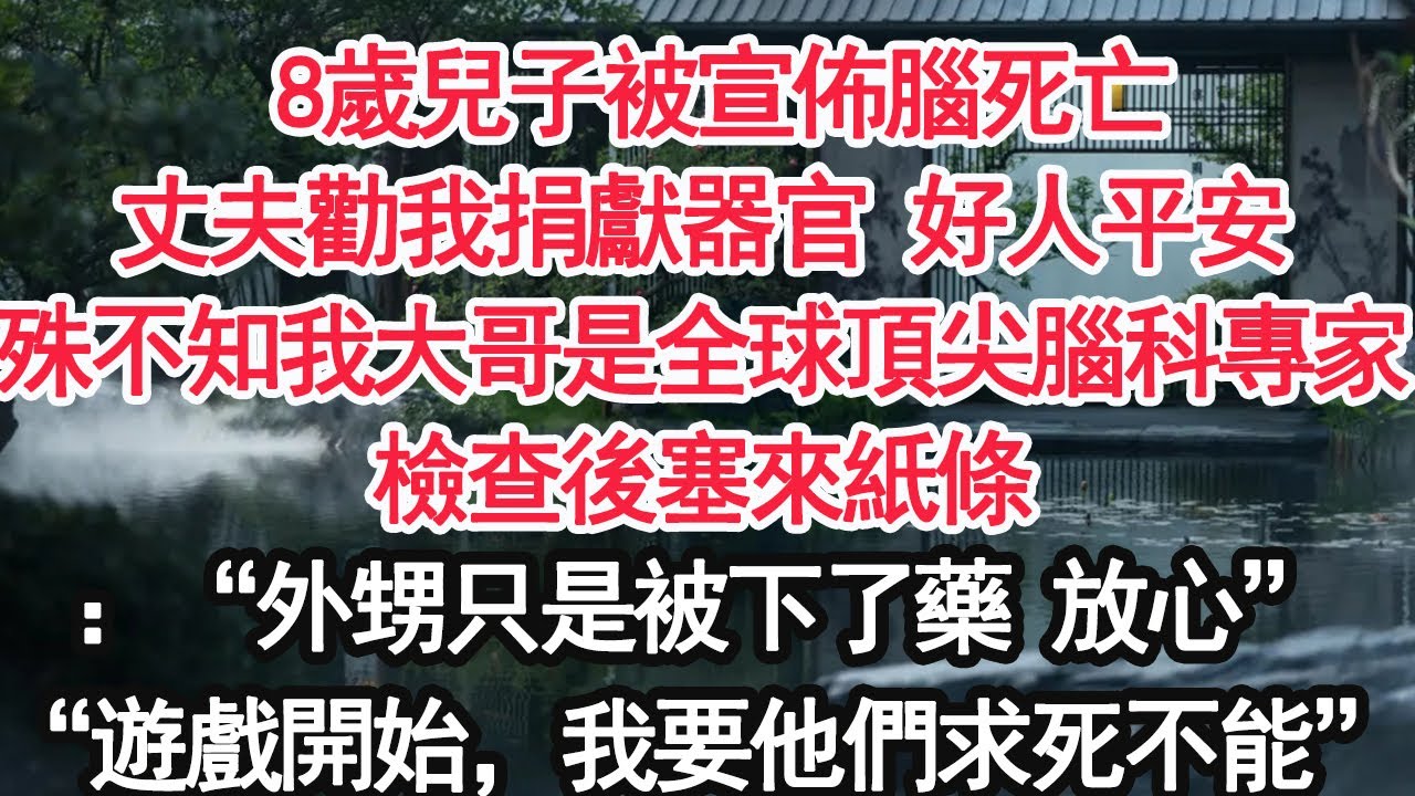 8歲兒子被宣佈腦死亡丈夫勸我捐獻器官 好人平安殊不知我大哥是全球頂尖腦科專家檢查後塞來紙條：“外甥只是被下了藥 放心”“遊戲開始，我要他們求死不能”【顧亞男】【大女主】【婚姻自主】