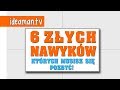 6 ZŁYCH NAWYKÓW, których MUSISZ się pozbyć!