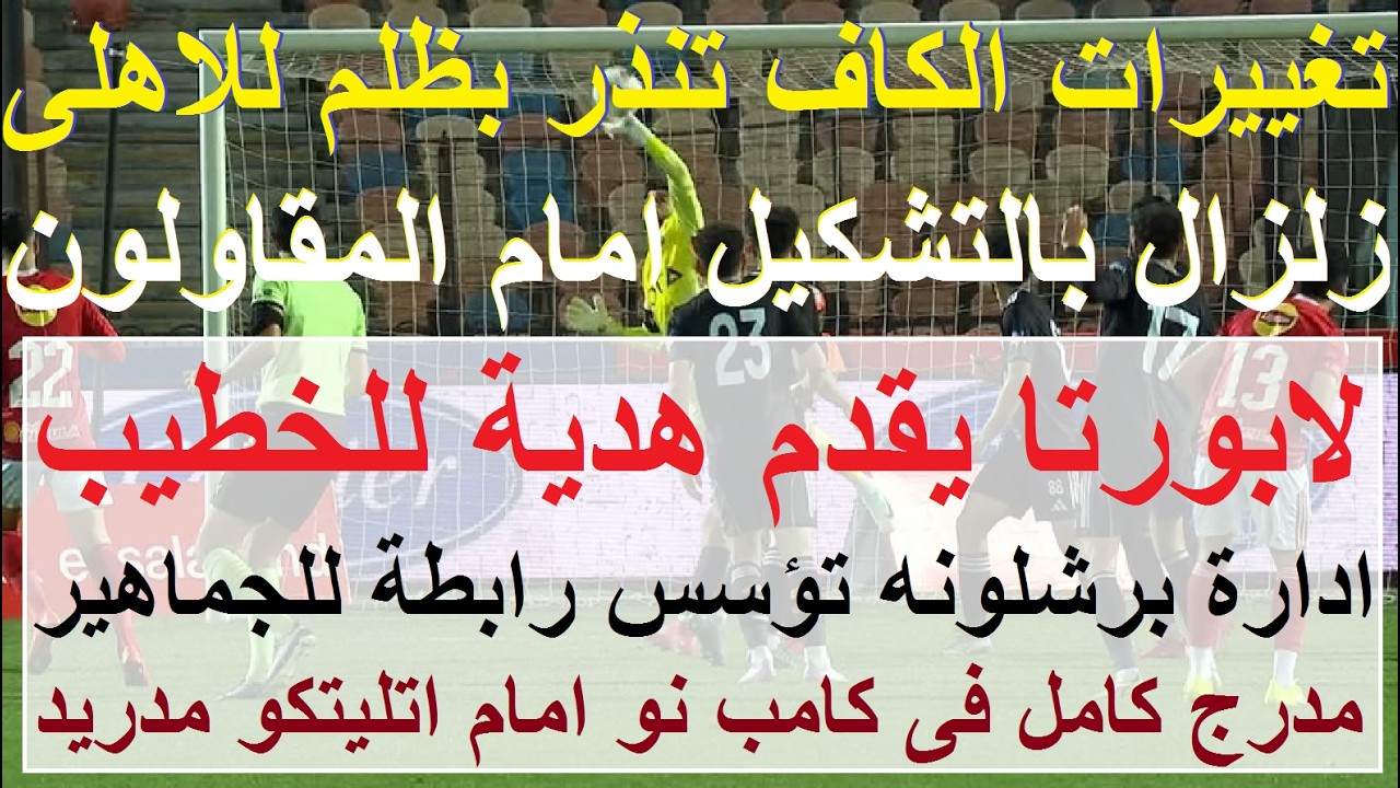 انحراف الكاف والاهلى فى خطر, لابورتا برشلونه قدم هدية للاهلى, زلزال بالتشكيل ضد المقاولون #علاء_صادق
