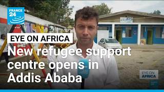 Ethiopia: New refugee support centre opens in Addis Ababa • FRANCE 24 English