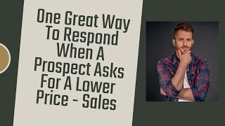 One Great Way To Respond When A Prospect Asks For A Lower Price - Sales