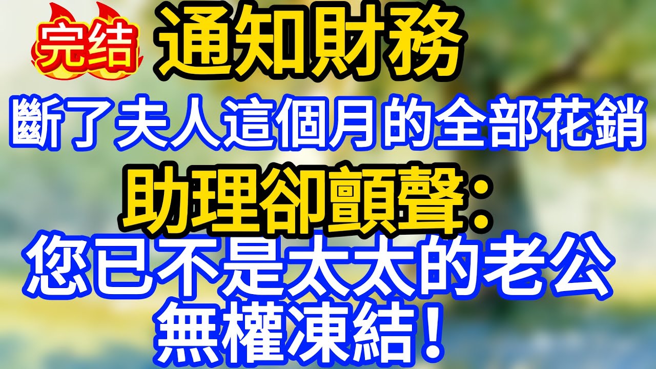 “通知財務，斷了夫人這個月的全部花銷”周總囂張下令，助理卻顫聲：您已不是太太的老公，無權凍結！