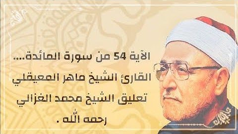 الآية 54 من سورة المائدة.... القارئ الشيخ ماهر المعيقلي//تعليق الشيخ محمد الغزالي رحمه الله .