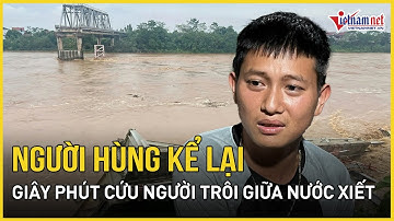 Sập cầu Phong Châu: Người hùng kể lại giây phút cứu người trôi giữa dòng nước xiết | Báo VietNamNet