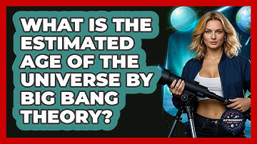 What Is The Estimated Age Of The Universe By Big Bang Theory? - Astronomy Made Simple