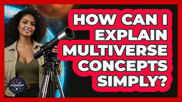 How Can I Explain Multiverse Concepts Simply? - Astronomy Made Simple