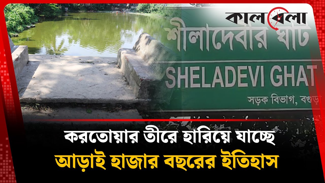 করতোয়ার তীরে হারিয়ে যাচ্ছে আড়াই হাজার বছরের ইতিহাস | Shila Devi Ghat | Bogura | Kalbela