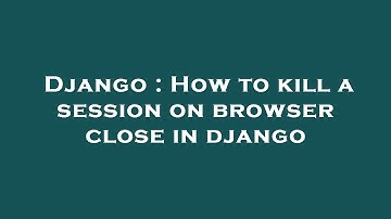 Django : How to kill a session on browser close in django