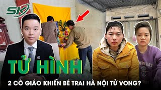 Vụ 2 Cô Trông Trẻ Khiến Bé Trai Hà Nội Tử Vong Tình Tiết Đau Lòng Có Thể Chịu Án Kịch Khung? Skđs