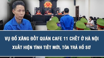Toàn cảnh nóng: Vụ đổ xăng đốt quán cafe 11 chết ở Hà Nội: Xuất hiện tình tiết mới, tòa trả hồ sơ