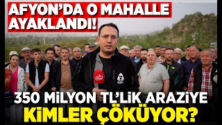 Afyon’da o mahalle ayaklandı: 350 Milyon TL’lik araziye kimler çöküyor?