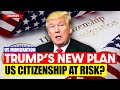Trump’s New Plan: Can Your Citizenship Be Taken Away?