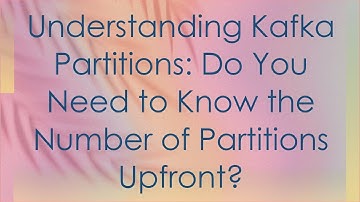 Understanding Kafka Partitions: Do You Need to Know the Number of Partitions Upfront?