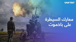 الجيش الروسي يعلن سيطرته الكاملة على الجزء الشرقي من مدينة باخموت الأوكرانية