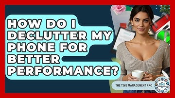 How Do I Declutter My Phone For Better Performance? - The Time Management Pro