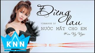 ĐỪNG LAU NƯỚC MẮT CHO EM (REMIX )I KIM NY NGỌC I PHIÊN BẢN VINAHOUSE CĂNG CỰC HAY 2020