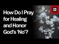 How Do I Pray for Healing and Honor God’s ‘No’?