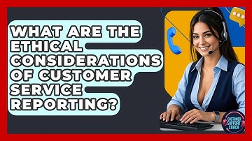 What Are The Ethical Considerations Of Customer Service Reporting? - Customer Support Coach