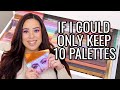 IF I COULD ONLY KEEP 10 EYESHADOW PALETTES!