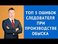 Топ 5 ошибок следователя при производстве обыска - Адвокат по уголовным делам