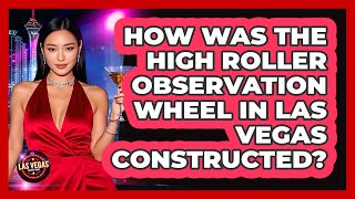 How Was The High Roller Observation Wheel In Las Vegas Constructed? - Las Vegas Insider Guide