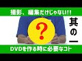 【撮影・編集だけじゃない！】DVDを作る時に必要な事とは？（其の一）