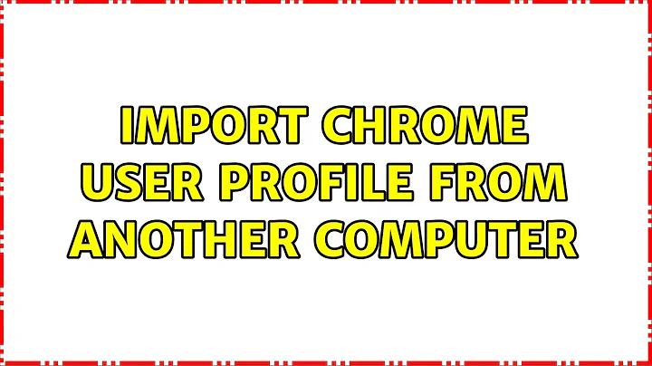 Import Chrome user profile from another computer (2 Solutions!!)