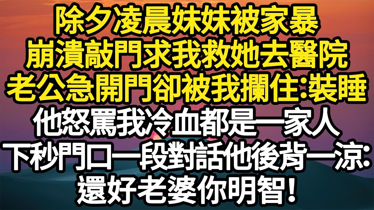 除夕凌晨妹妹被家暴，崩潰敲門求我救她去醫院，老公急開門卻被我攔住：裝睡 他怒罵我冷血都是一家人，下秒門口一段對話他後背一涼：還好老婆你明智#故事#悬疑#人性#刑事#人生故事#生活哲學#為人哲學