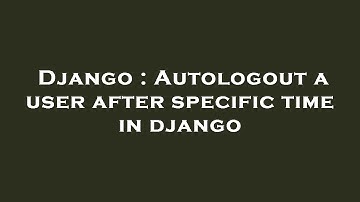 Django : Autologout a user after specific time in django