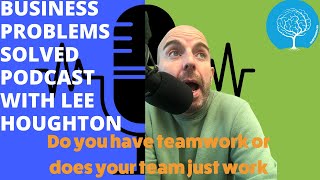 Business Problems Solved with Lee Houghton - Do you have teamwork or does your team just work