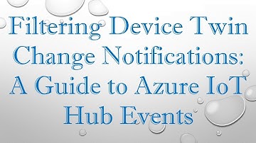 Filtering Device Twin Change Notifications: A Guide to Azure IoT Hub Events