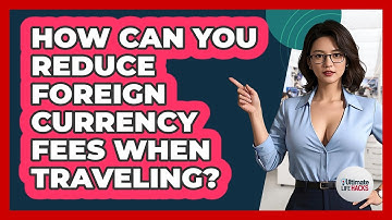 How Can You Reduce Foreign Currency Fees When Traveling? - Ultimate Life Hacks