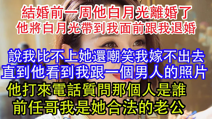 結婚前一周他白月光離婚了，他將白月光帶到我面前跟我退婚，說我比不上她還嘲笑我嫁不出去，直到他看到我跟一個男人的照片，他打來電話質問那個人是誰，前任哥我是她合法的老公。 - 天天要聞