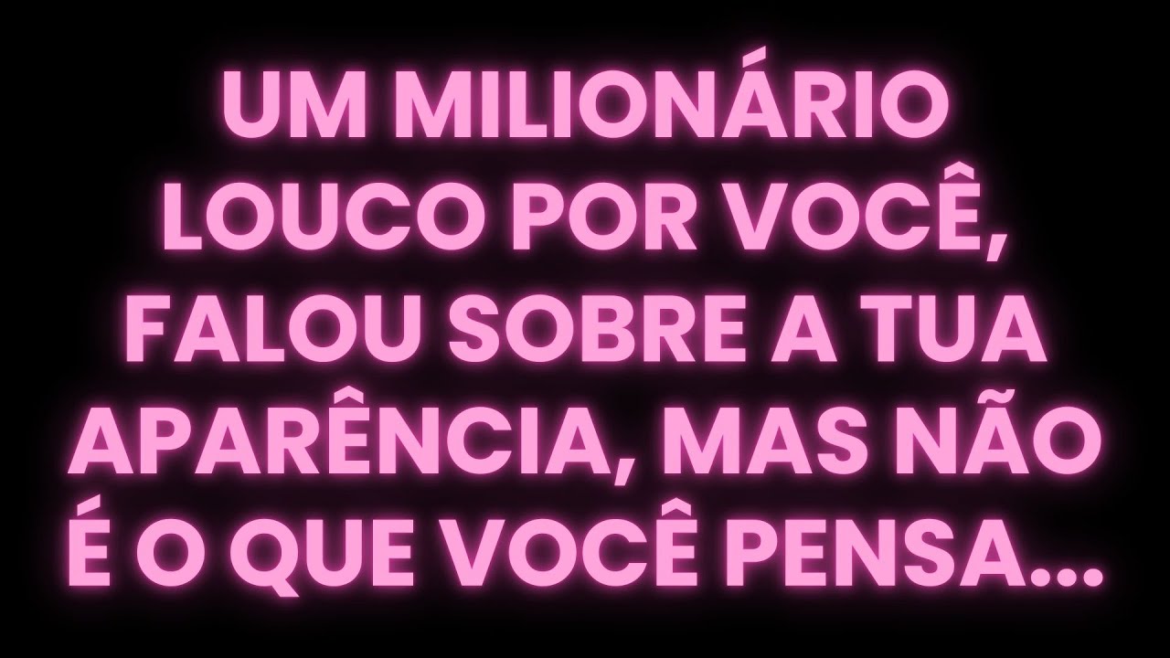 UM MILIONÁRIO LOUCO POR VOCÊ, FALOU SOBRE A TUA APARÊNCIA, MAS NÃO É O QUE VOCÊ PENSA...