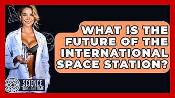 What Is The Future Of The International Space Station? - Science Through Time