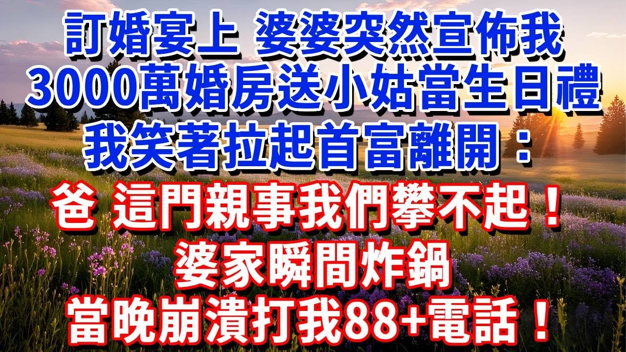 訂婚宴上，婆婆突然宣佈我3000萬婚房送給小姑子當生日禮，我笑著拉起首富離開：爸，這門親事我們攀不起！婆家炸鍋，當晚崩潰打我88電話#小魚故事會#為人處世#人生感悟#中老年生活