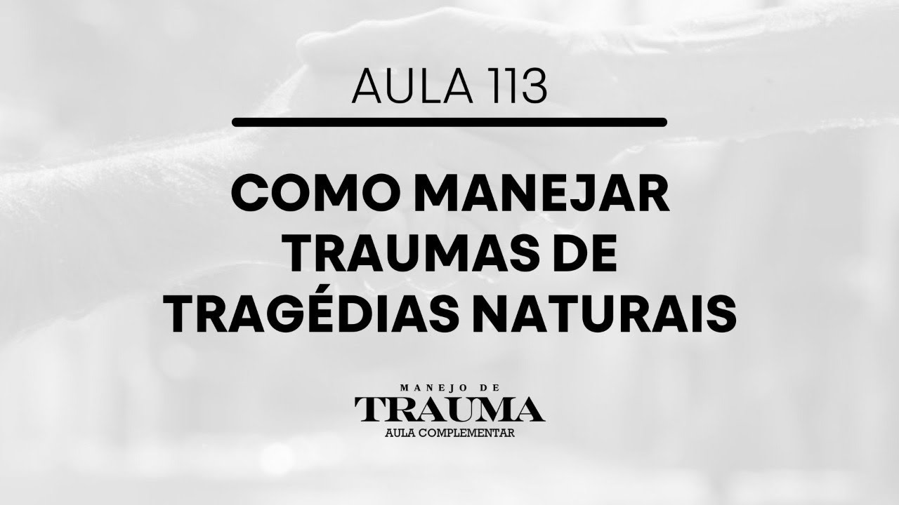 Aula 113 - Como Manejar Traumas de Tragédias Naturais