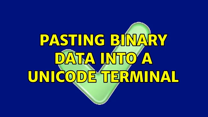 Pasting binary data into a Unicode terminal (4 Solutions!!)