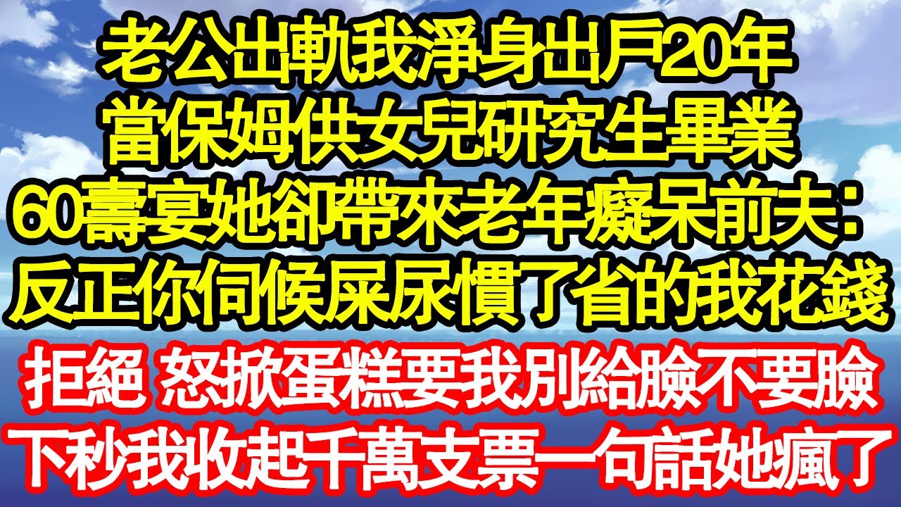 老公出軌我淨身出戶20年，當保姆供女兒研究生畢業，60壽宴她卻帶來老年癡呆前夫：反正你伺候屎尿慣了省的我花錢，拒絕 怒掀蛋糕要我別給臉不要臉，下秒我收起千萬支票一句話真情故事會||老年故事||情感需求