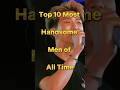 Top 10 Most Handsome Men of All Time 🥵 #shorts #viralshorts #youtubeshorts @topthingsworld1